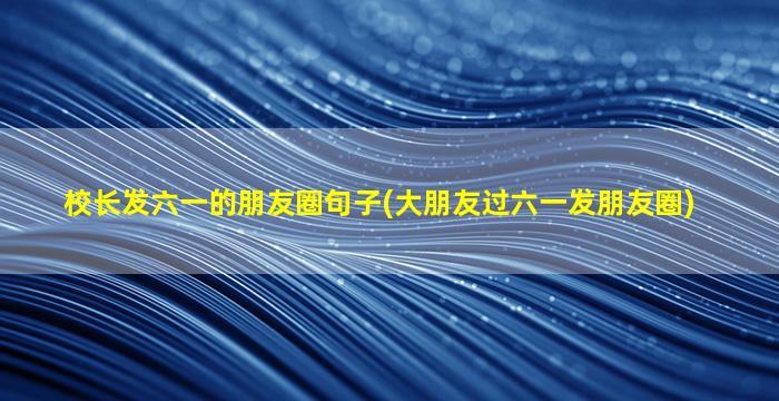 校长发六一的朋友圈句子(大朋友过六一发朋友圈)