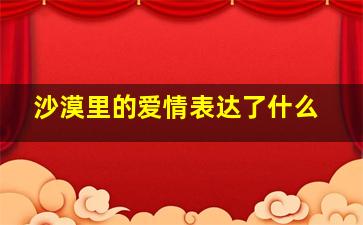 沙漠里的爱情表达了什么