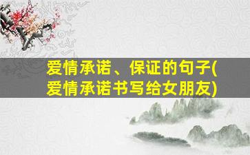 爱情承诺、保证的句子(爱情承诺书写给女朋友)