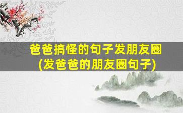 爸爸搞怪的句子发朋友圈(发爸爸的朋友圈句子)