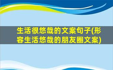 生活很悠哉的文案句子(形容生活悠哉的朋友圈文案)