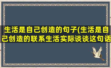 生活是自己创造的句子(生活是自己创造的联系生活实际谈谈这句话对你的启发)