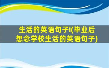 生活的英语句子i(毕业后想念学校生活的英语句子)