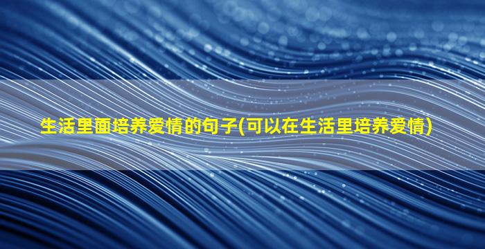 生活里面培养爱情的句子(可以在生活里培养爱情)