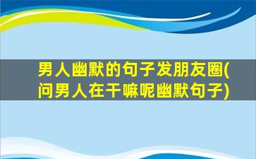 男人幽默的句子发朋友圈(问男人在干嘛呢幽默句子)