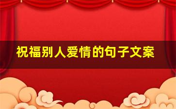 祝福别人爱情的句子文案