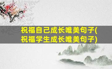 祝福自己成长唯美句子(祝福学生成长唯美句子)