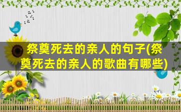 祭奠死去的亲人的句子(祭奠死去的亲人的歌曲有哪些)