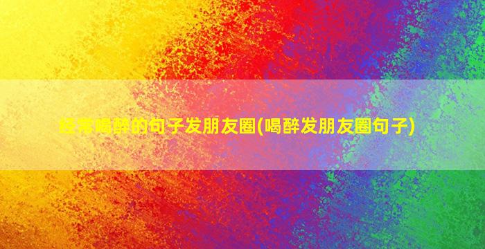 经常喝醉的句子发朋友圈(喝醉发朋友圈句子)