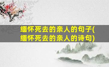 缅怀死去的亲人的句子(缅怀死去的亲人的诗句)