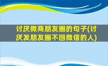 讨厌微商朋友圈的句子(讨厌发朋友圈不回微信的人)