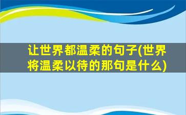 让世界都温柔的句子(世界将温柔以待的那句是什么)