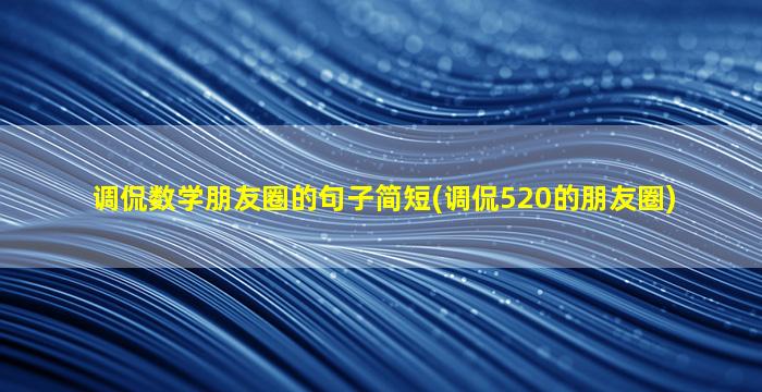 调侃数学朋友圈的句子简短(调侃520的朋友圈)