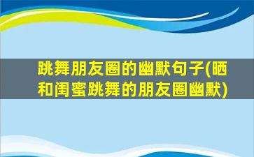 跳舞朋友圈的幽默句子(晒和闺蜜跳舞的朋友圈幽默)