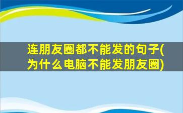 连朋友圈都不能发的句子(为什么电脑不能发朋友圈)