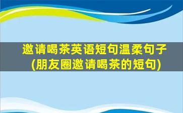 邀请喝茶英语短句温柔句子(朋友圈邀请喝茶的短句)