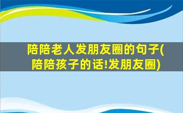 陪陪老人发朋友圈的句子(陪陪孩子的话!发朋友圈)