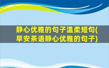 静心优雅的句子温柔短句(早安茶语静心优雅的句子)