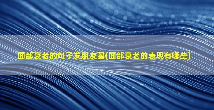 面部衰老的句子发朋友圈(面部衰老的表现有哪些)