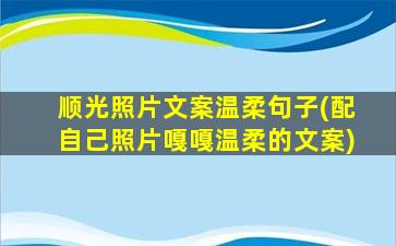 顺光照片文案温柔句子(配自己照片嘎嘎温柔的文案)